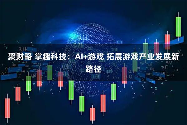 聚财略 掌趣科技：AI+游戏 拓展游戏产业发展新路径