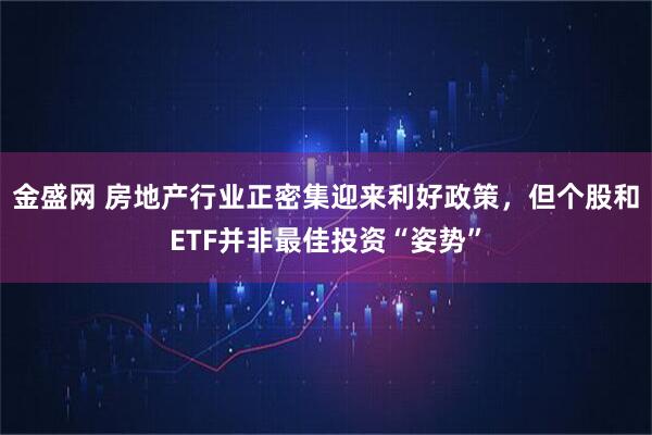金盛网 房地产行业正密集迎来利好政策，但个股和ETF并非最佳投资“姿势”