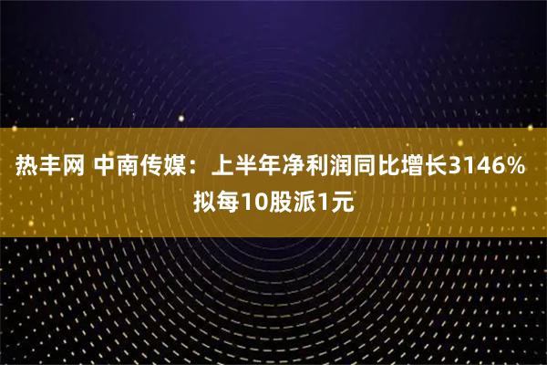 热丰网 中南传媒：上半年净利润同比增长3146% 拟每10股派1元