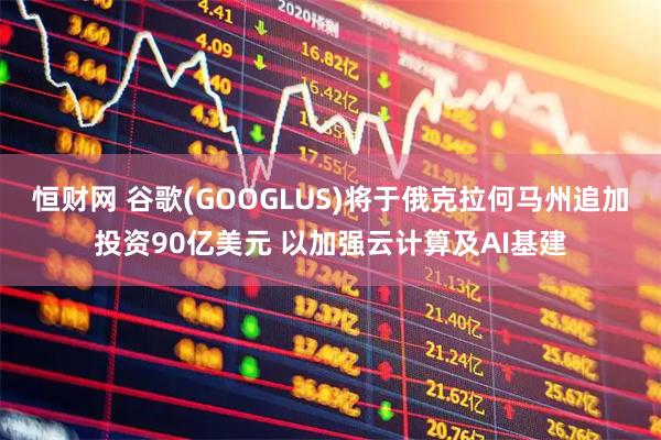 恒财网 谷歌(GOOGLUS)将于俄克拉何马州追加投资90亿美元 以加强云计算及AI基建