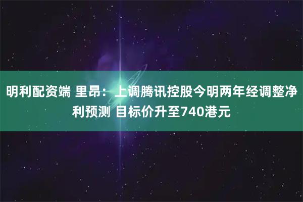 明利配资端 里昂：上调腾讯控股今明两年经调整净利预测 目标价升至740港元