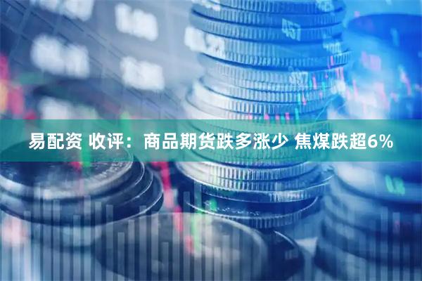 易配资 收评：商品期货跌多涨少 焦煤跌超6%