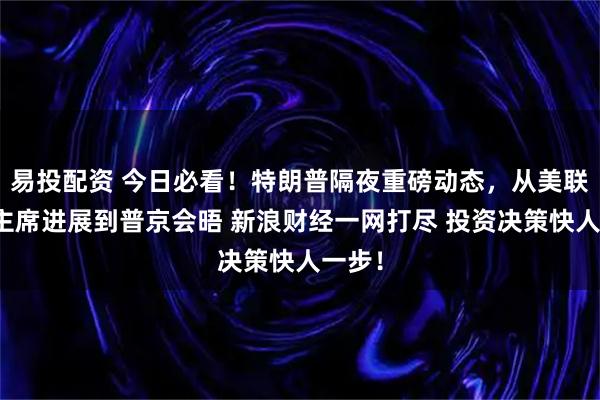 易投配资 今日必看！特朗普隔夜重磅动态，从美联储新主席进展到普京会晤 新浪财经一网打尽 投资决策快人一步！