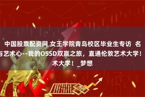 中国股票配资网 女王学院青岛校区毕业生专访  名校梦与艺术心--我的OSSD双赢之旅，直通伦敦艺术大学！_梦想