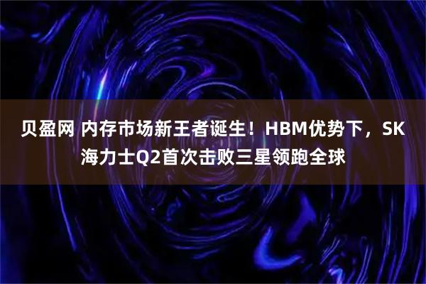 贝盈网 内存市场新王者诞生!HBM优势下,SK海力士Q2首次击败三星领跑全球