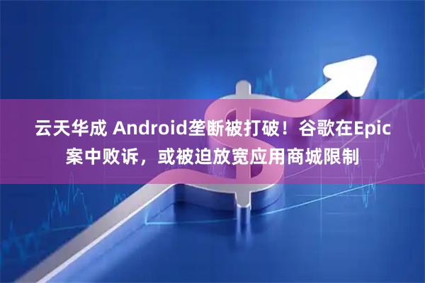 云天华成 Android垄断被打破!谷歌在Epic案中败诉,或被迫放宽应用商城限制