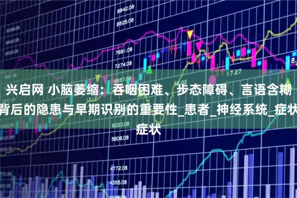 兴启网 小脑萎缩：吞咽困难、步态障碍、言语含糊背后的隐患与早期识别的重要性_患者_神经系统_症状