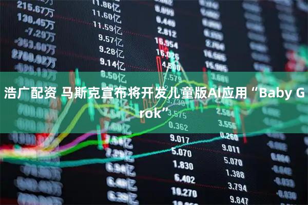 浩广配资 马斯克宣布将开发儿童版AI应用“Baby Grok”
