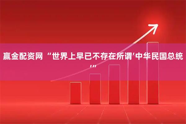 赢金配资网 “世界上早已不存在所谓‘中华民国总统’”