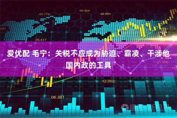 爱优配 毛宁：关税不应成为胁迫、霸凌、干涉他国内政的工具