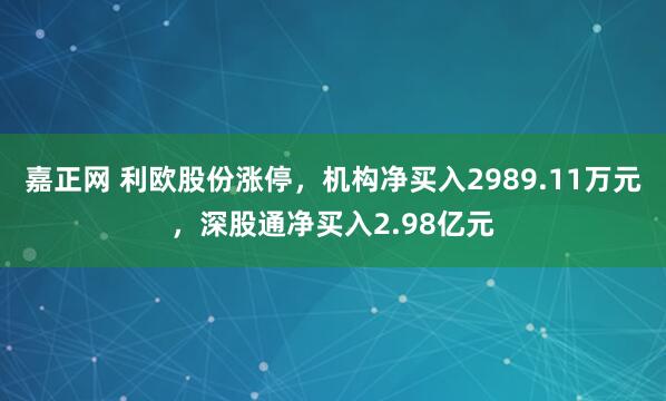嘉正网 利欧股份涨停，机构净买入2989.11万元，深股通净买入2.98亿元