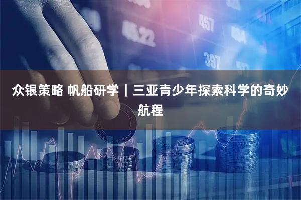 众银策略 帆船研学｜三亚青少年探索科学的奇妙航程