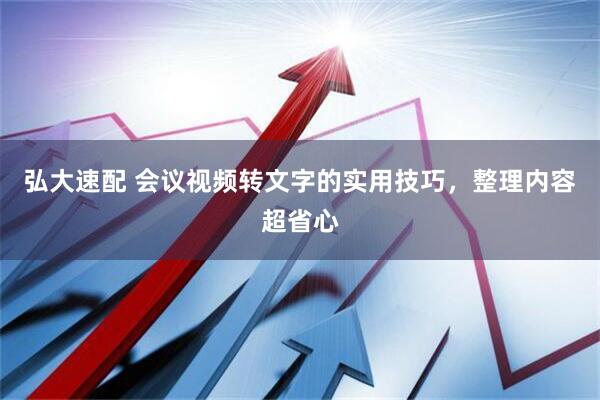 弘大速配 会议视频转文字的实用技巧，整理内容超省心